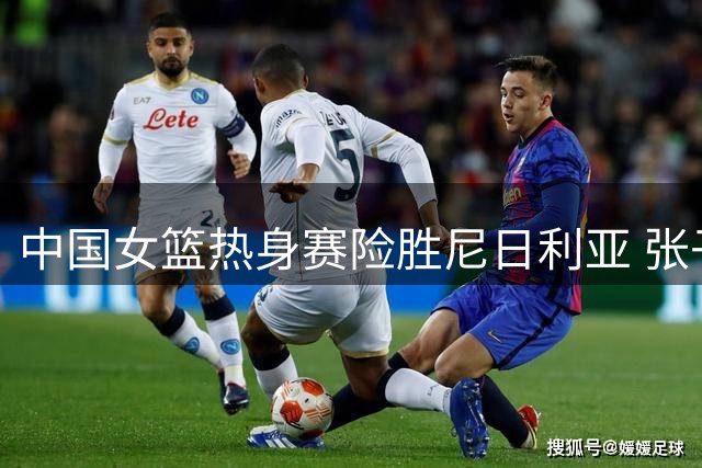 中国女篮热身赛险胜尼日利亚 张子宇狂砍24+11立头功