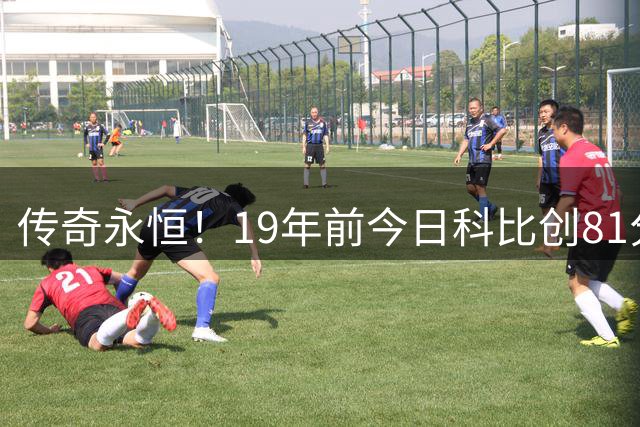 传奇永恒！19年前今日科比创81分神迹 阿德巴约83分亦难掩光芒