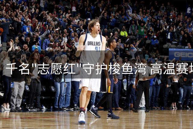 千名"志愿红"守护梭鱼湾 高温赛场跃动文明风景线