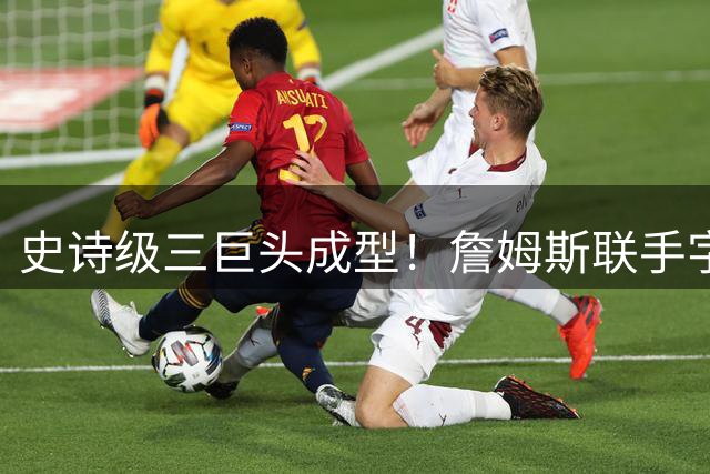 史诗级三巨头成型！詹姆斯联手字母哥重返热火剑指第五冠