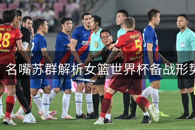 名嘴苏群解析女篮世界杯备战形势 直言阵容动荡影响深远