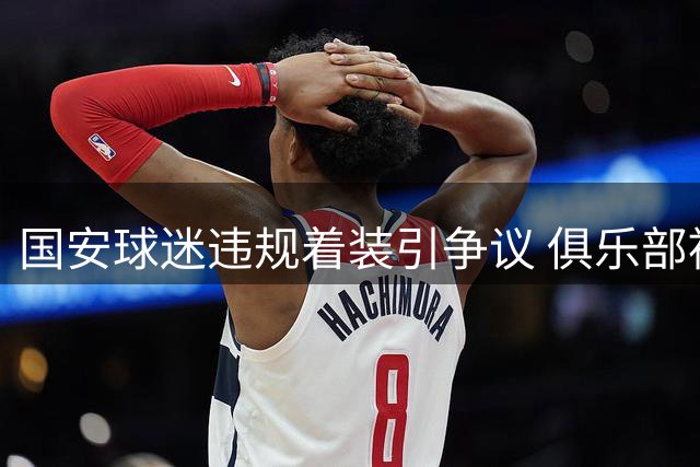 国安球迷违规着装引争议 俱乐部被足协处罚