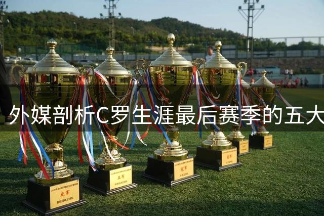 外媒剖析C罗生涯最后赛季的五大冠军机会