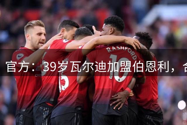官方：39岁瓦尔迪加盟伯恩利，合同至本赛季结束