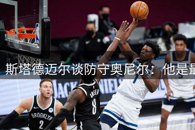 斯塔德迈尔谈防守奥尼尔：他是最难对付的对手