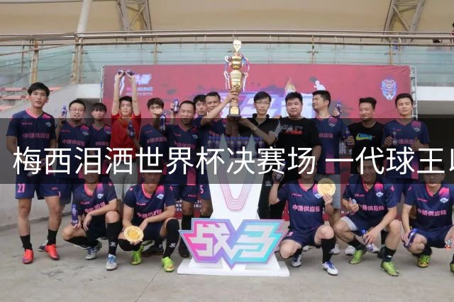 梅西泪洒世界杯决赛场 一代球王以温情谢幕震撼世界
