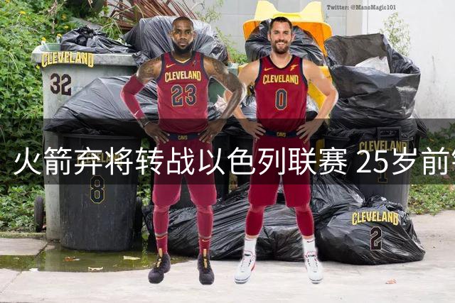 火箭弃将转战以色列联赛 25岁前锋签下两年300万合约
