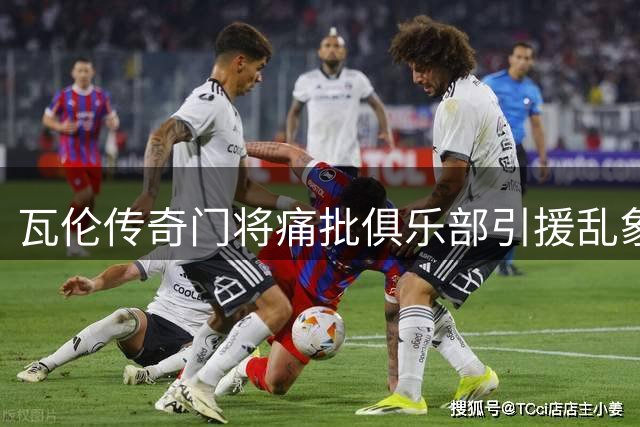 瓦伦传奇门将痛批俱乐部引援乱象：管理层无能致球队迷失方向