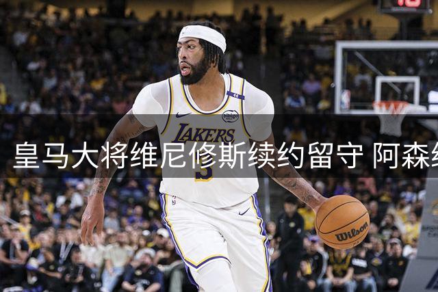 皇马大将维尼修斯续约留守 阿森纳转攻巴黎妖星