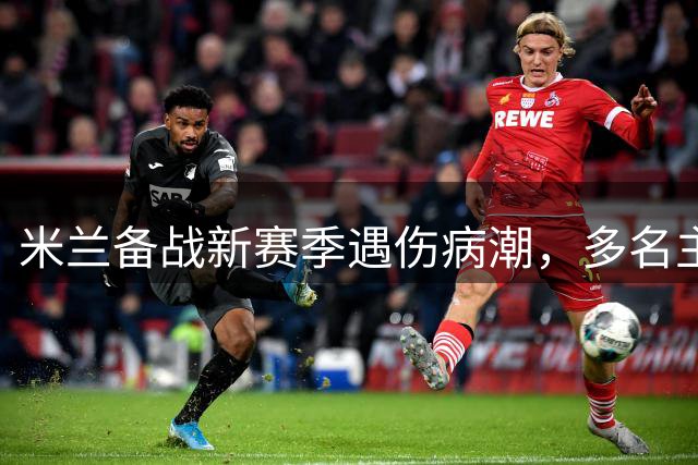 米兰备战新赛季遇伤病潮，多名主力缺席热身赛
