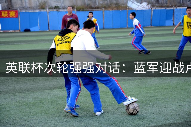 英联杯次轮强强对话：蓝军迎战卢顿 热刺约战铁锤帮旧将