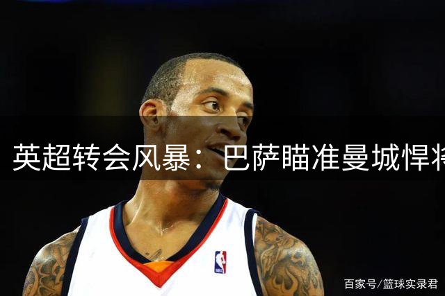 英超转会风暴：巴萨瞄准曼城悍将，西汉姆低价揽获以色列飞翼