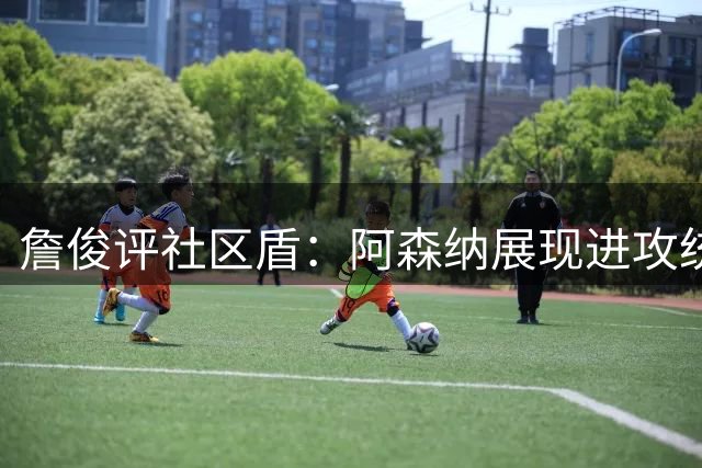 詹俊评社区盾：阿森纳展现进攻统治力 曼城缺少核心表现低迷