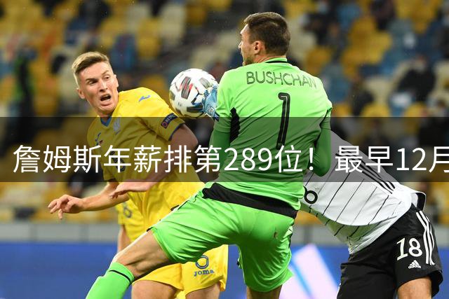 詹姆斯年薪排第289位！最早12月16日再换队：可额外获得58万美元