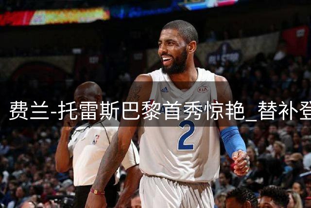费兰-托雷斯巴黎首秀惊艳 替补登场连进两球