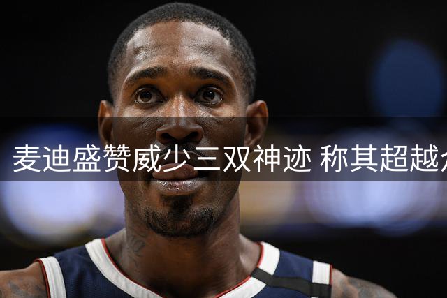麦迪盛赞威少三双神迹 称其超越众多70+得分表现