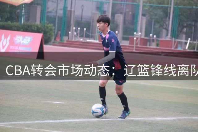 CBA转会市场动态：辽篮锋线离队成定局 广东外援谈判遇阻 张镇麟获新代言