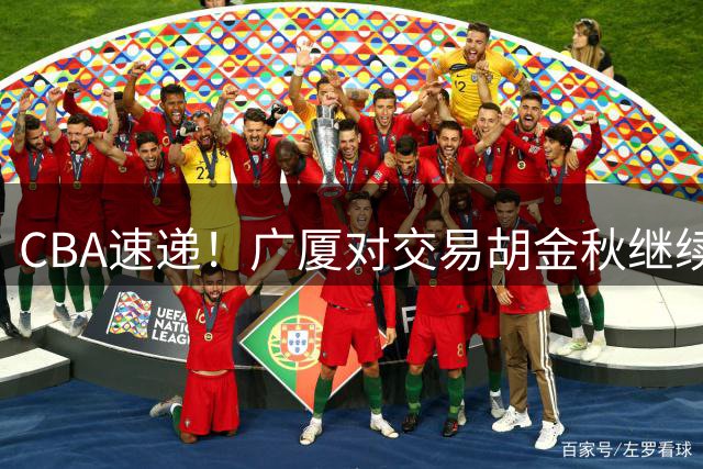 CBA速递！广厦对交易胡金秋继续持开放态度，深圳官宣三大外援，广东男篮报价比斯利，辽篮小外已有定数