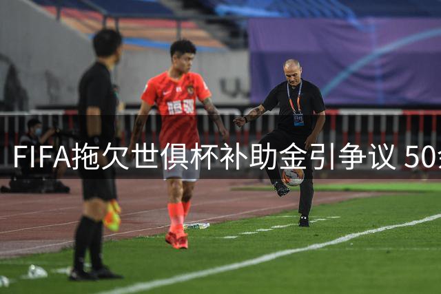 FIFA拖欠世俱杯补助金引争议 50余家俱乐部遭殃