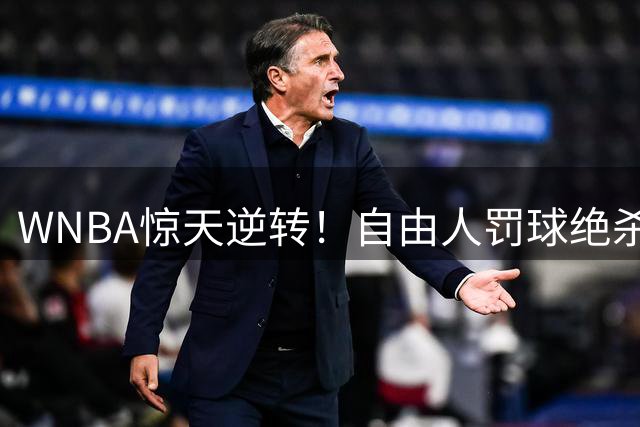 WNBA惊天逆转！自由人罚球绝杀天空 韩旭高效表现闪耀全场